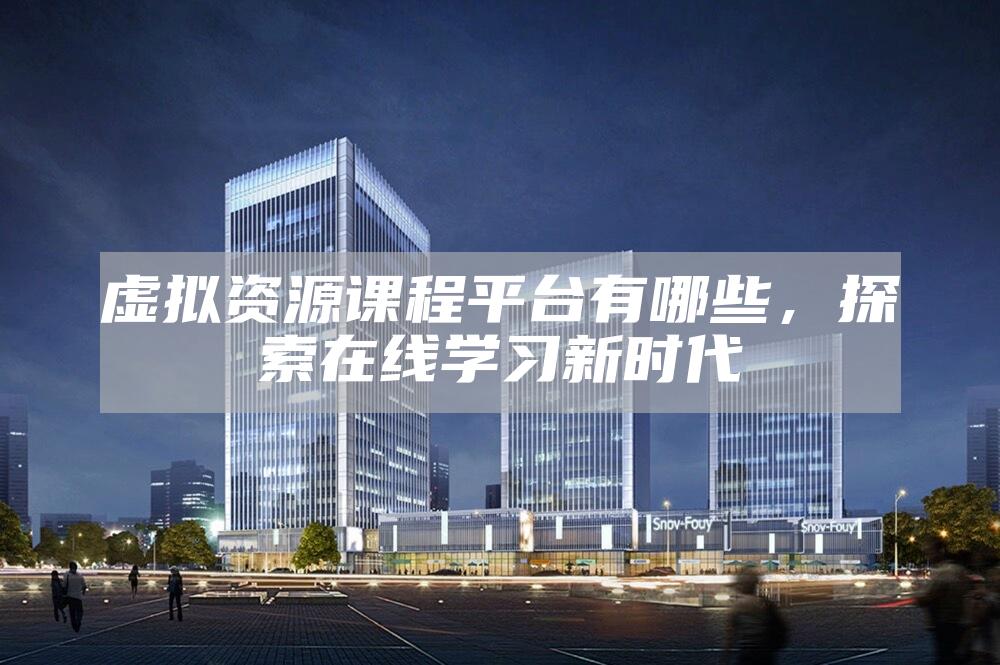 虚拟资源课程平台有哪些，探索在线学习新时代