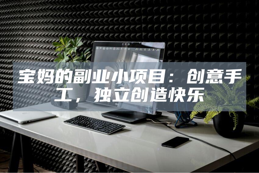 宝妈的副业小项目:创意手工,独立创造快乐