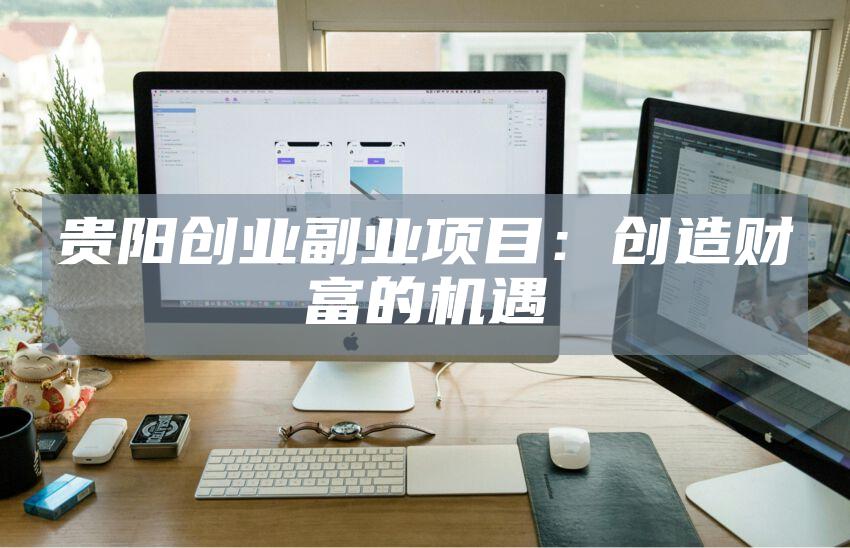贵阳创业副业项目:创造财富的机遇