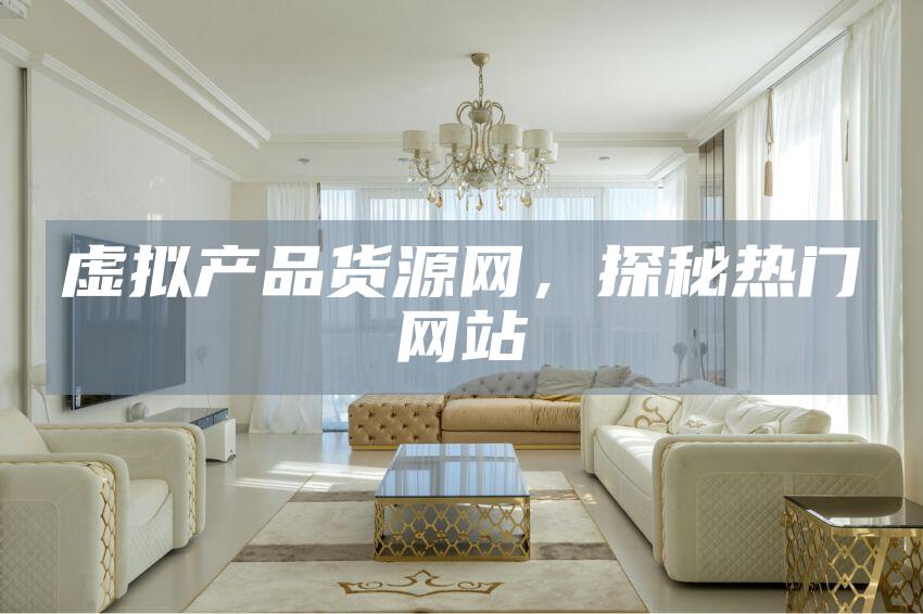 虚拟产品货源网,探秘热门网站