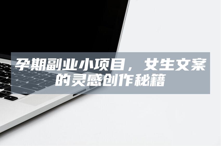 孕期副业小项目，女生文案的灵感创作秘籍