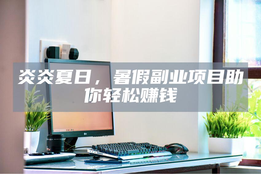 炎炎夏日，暑假副业项目助你轻松赚钱