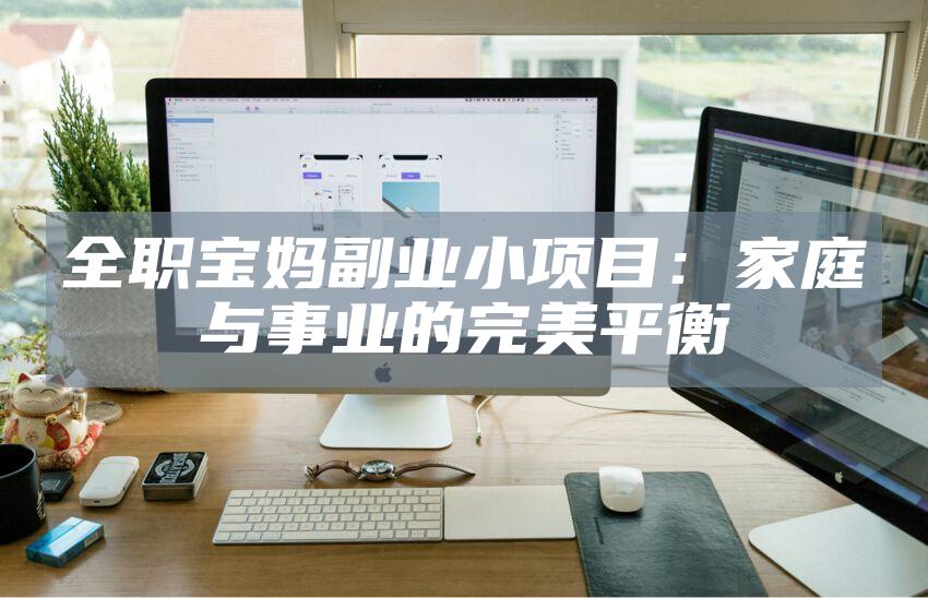 全职宝妈副业小项目：家庭与事业的完美平衡