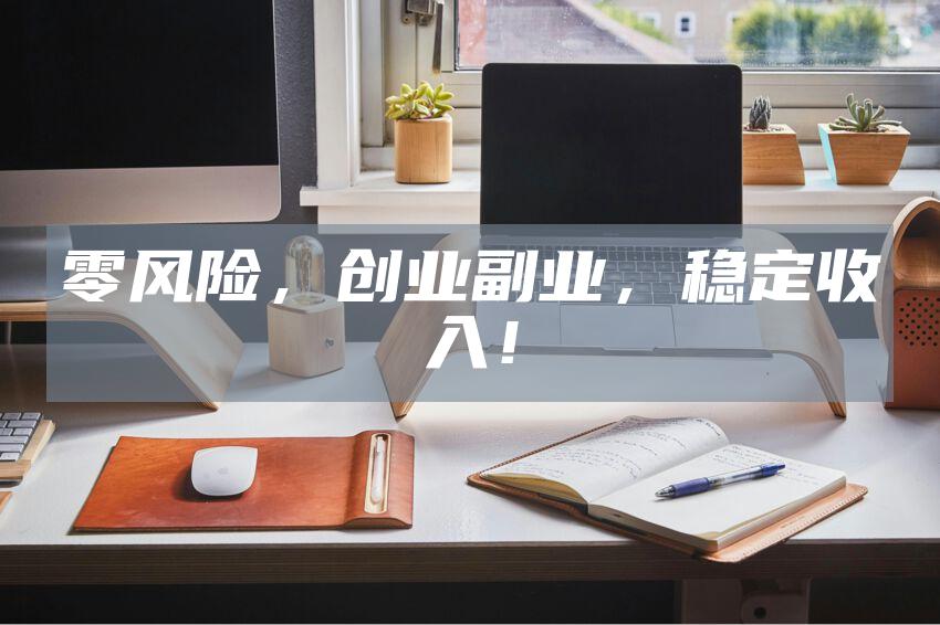 零风险，创业副业，稳定收入！