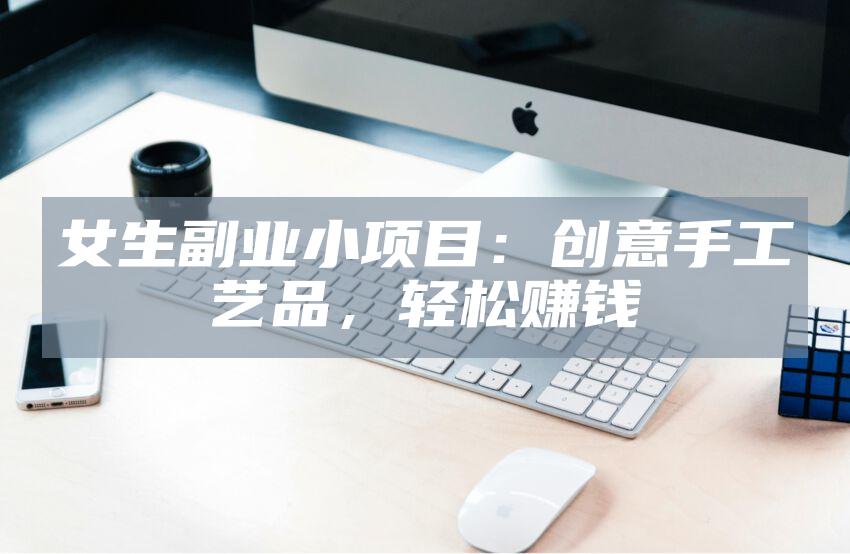 女生副业小项目：创意手工艺品，轻松赚钱
