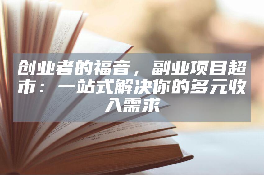 创业者的福音，副业项目超市：一站式解决你的多元收入需求