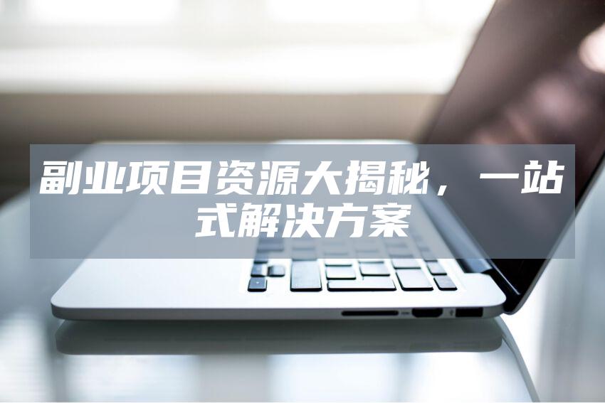 副业项目资源大揭秘，一站式解决方案