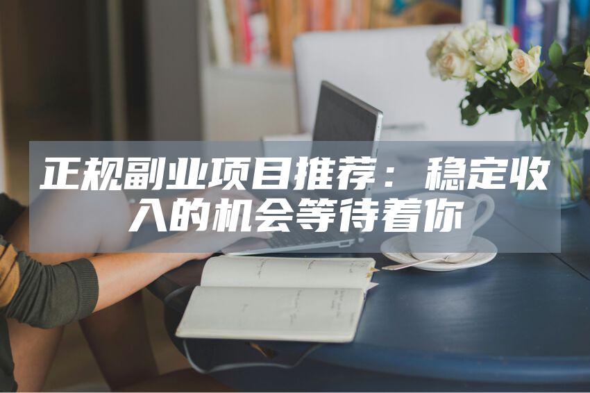 正规副业项目推荐：稳定收入的机会等待着你