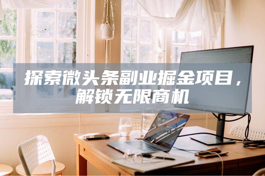 探索微头条副业掘金项目，解锁无限商机