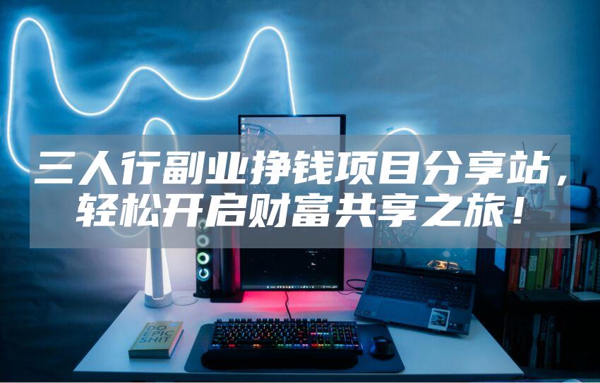 三人行副业挣钱项目分享站，轻松开启财富共享之旅！
