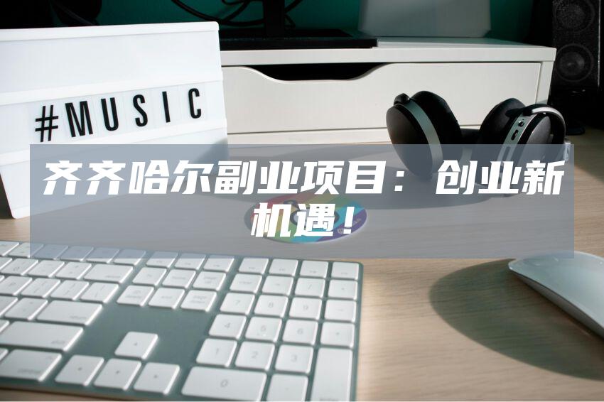 齐齐哈尔副业项目：创业新机遇！