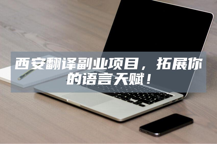 西安翻译副业项目，拓展你的语言天赋！