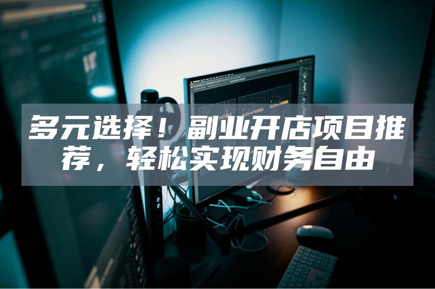 多元选择！副业开店项目推荐，轻松实现财务自由