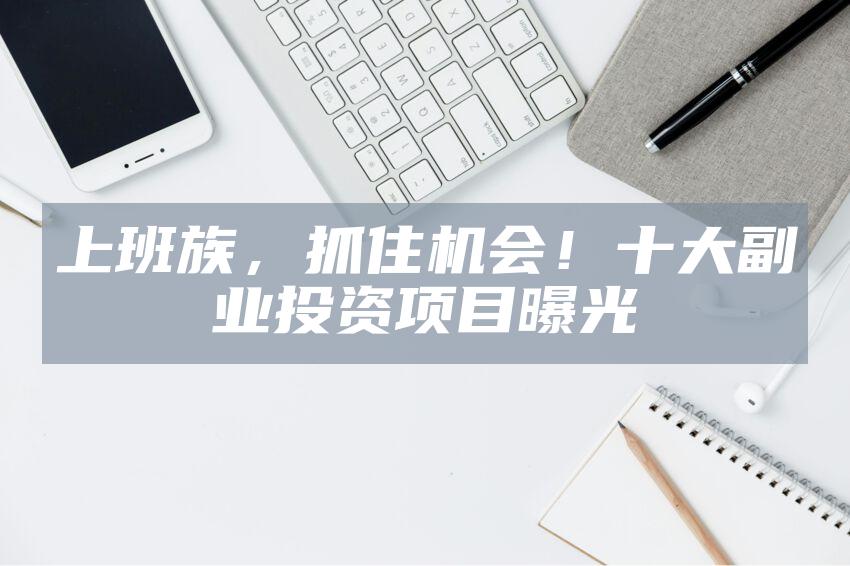 上班族，抓住机会！十大副业投资项目曝光