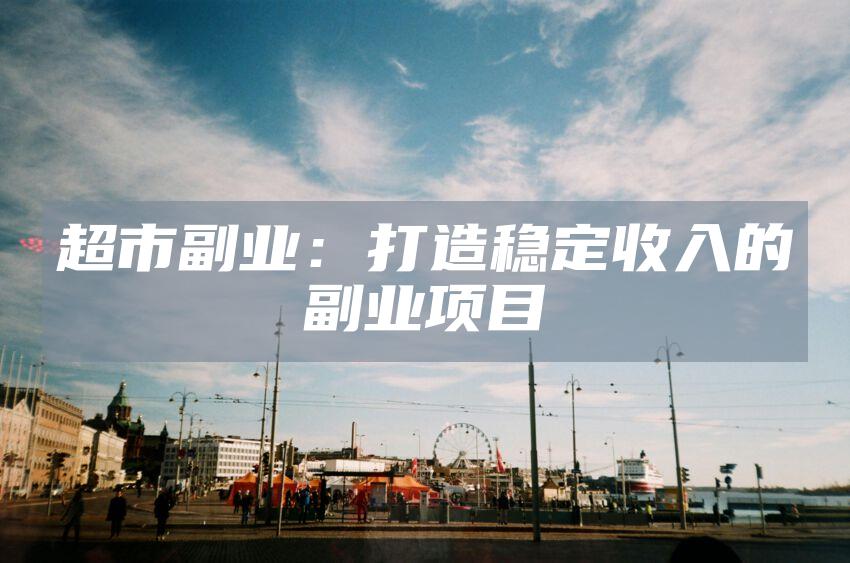 超市副业：打造稳定收入的副业项目