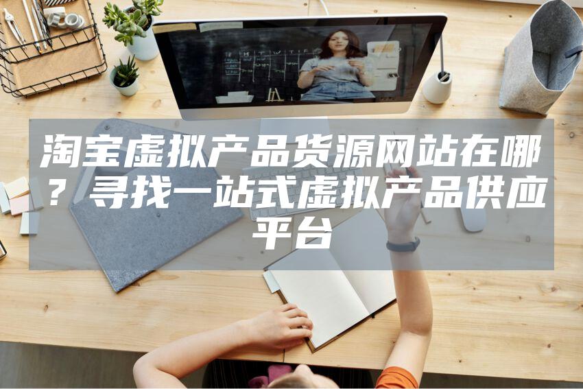 淘宝虚拟产品货源网站在哪？寻找一站式虚拟产品供应平台