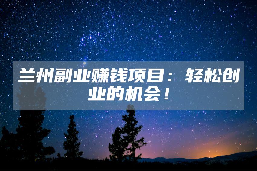 兰州副业赚钱项目：轻松创业的机会！