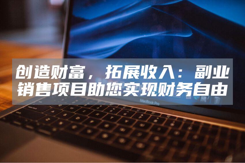 创造财富，拓展收入：副业销售项目助您实现财务自由