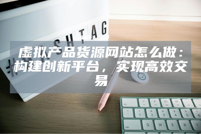 虚拟产品货源网站怎么做：构建创新平台，实现高效交易