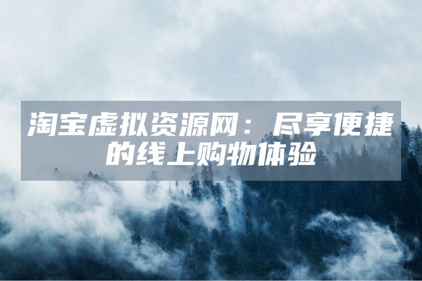 淘宝虚拟资源网：尽享便捷的线上购物体验