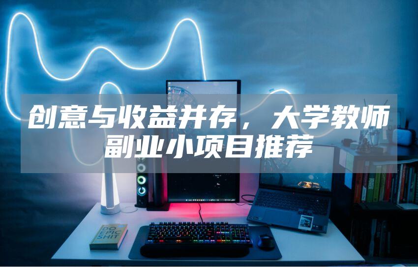 创意与收益并存，大学教师副业小项目推荐