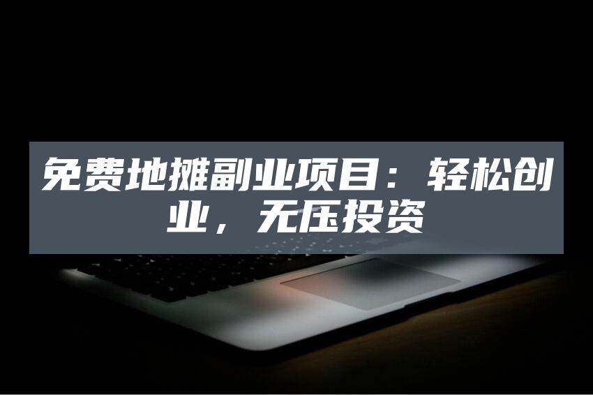 免费地摊副业项目：轻松创业，无压投资