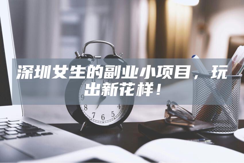 深圳女生的副业小项目，玩出新花样！