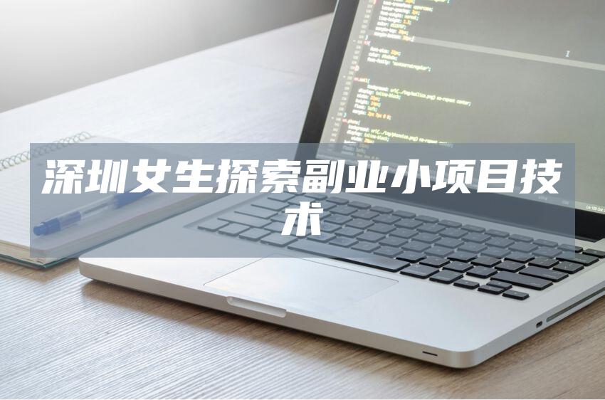 深圳女生探索副业小项目技术