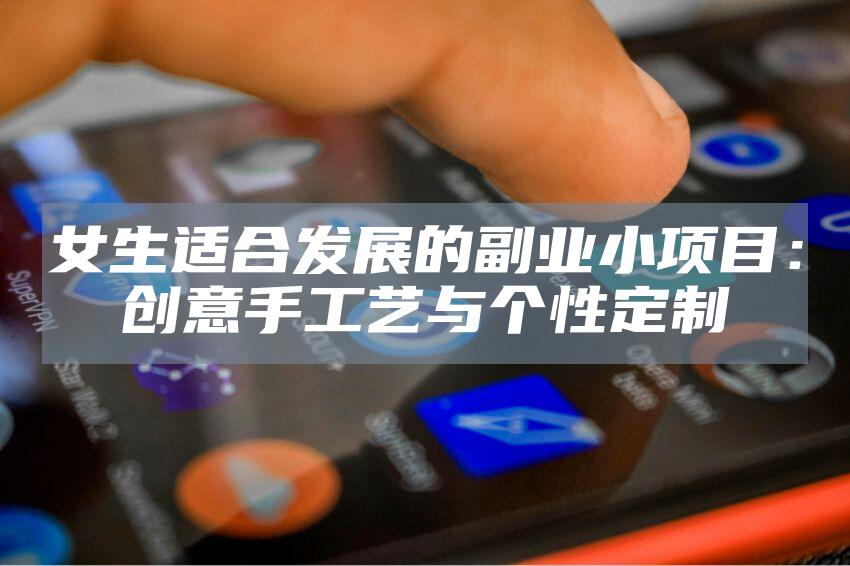 女生适合发展的副业小项目：创意手工艺与个性定制