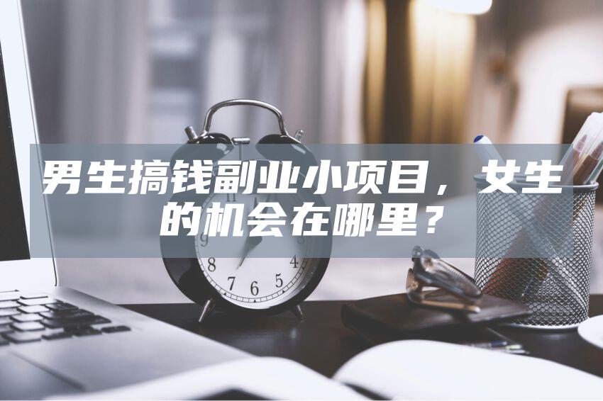男生搞钱副业小项目，女生的机会在哪里？