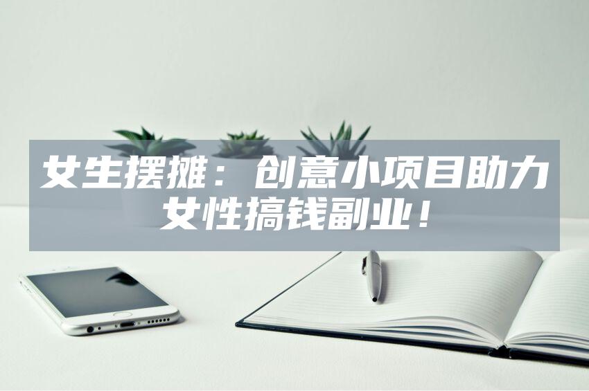 女生摆摊：创意小项目助力女性搞钱副业！