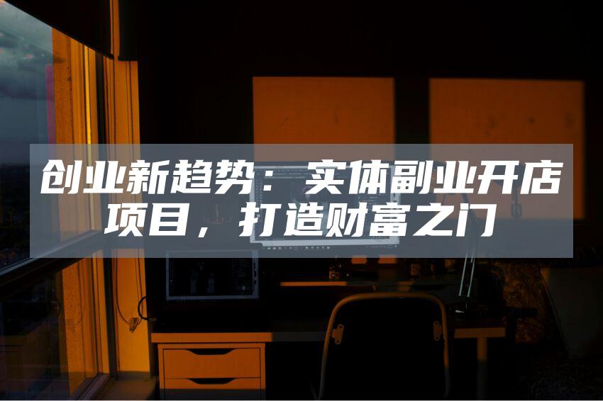 创业新趋势：实体副业开店项目，打造财富之门