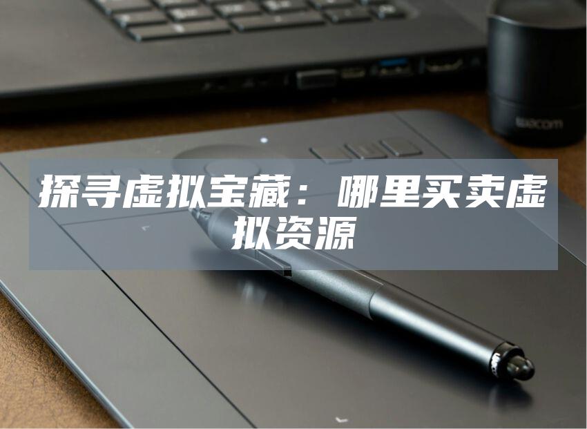 探寻虚拟宝藏：哪里买卖虚拟资源