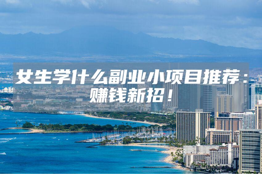 女生学什么副业小项目推荐：赚钱新招！