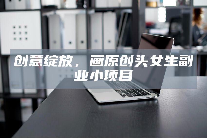 创意绽放，画原创头女生副业小项目