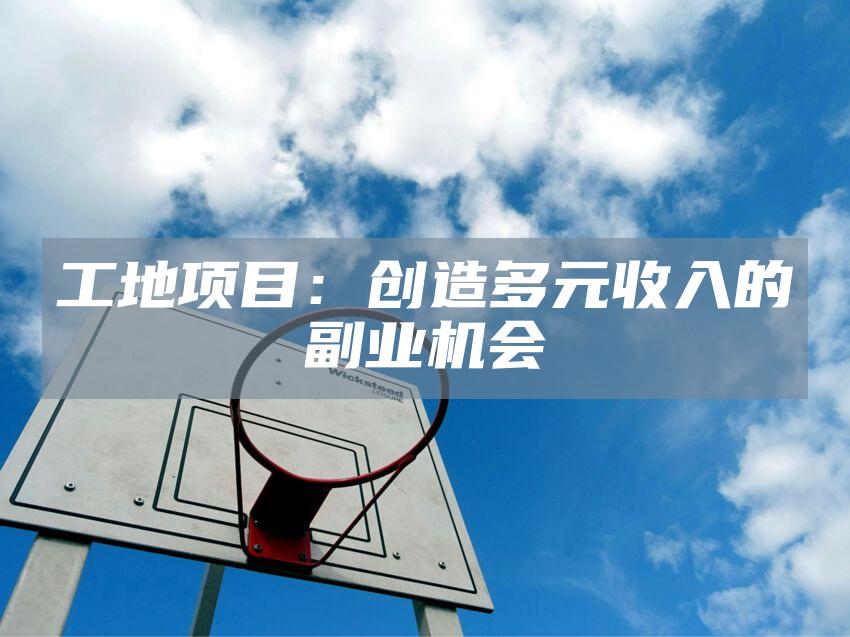 工地项目：创造多元收入的副业机会