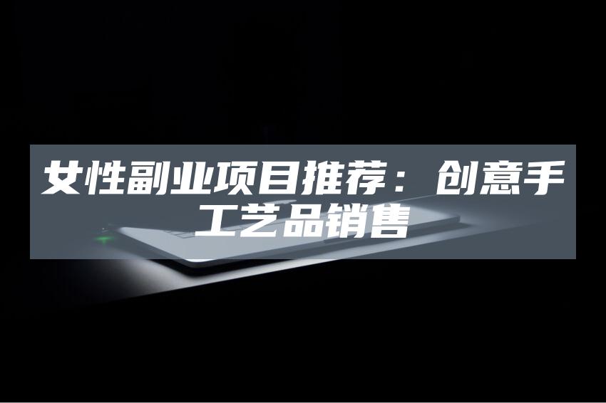 女性副业项目推荐：创意手工艺品销售