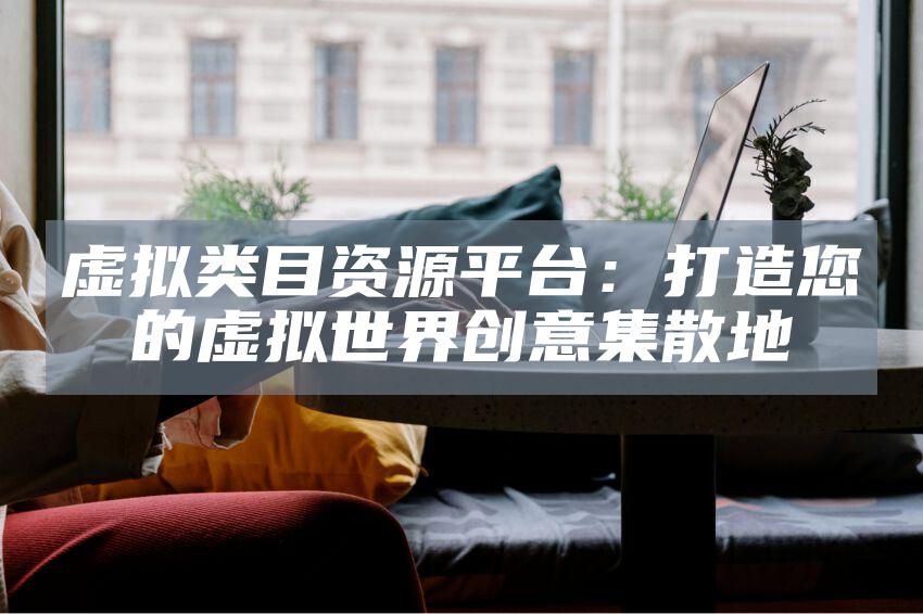 虚拟类目资源平台：打造您的虚拟世界创意集散地