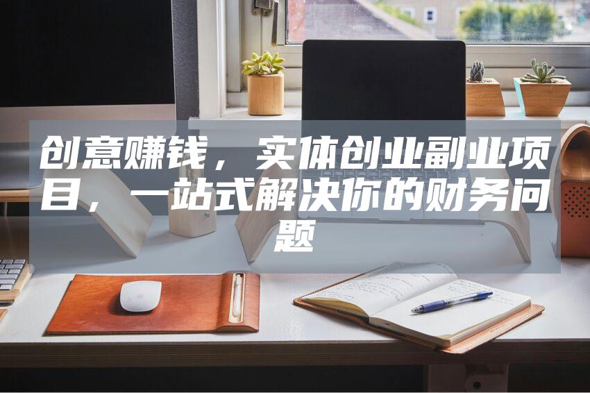 创意赚钱，实体创业副业项目，一站式解决你的财务问题