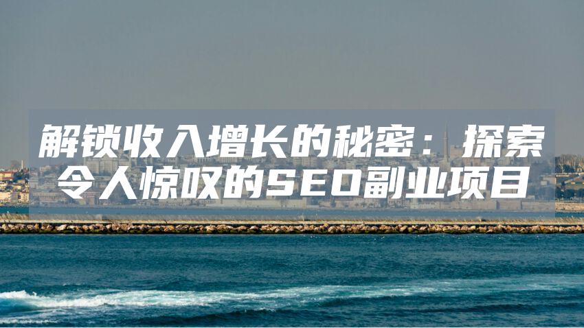 解锁收入增长的秘密：探索令人惊叹的SEO副业项目