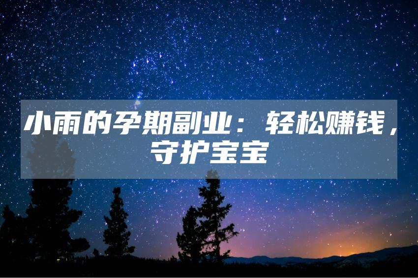 小雨的孕期副业：轻松赚钱，守护宝宝