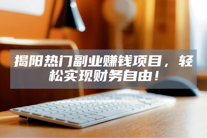 揭阳热门副业赚钱项目，轻松实现财务自由！