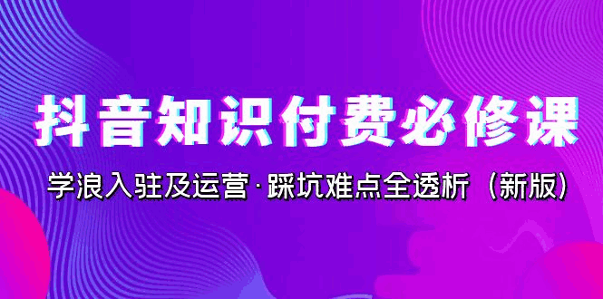 图片[1]-2023抖音新版知识付费课程，学浪入驻及运营·踩坑难点全透析（89节课）-云轩资源网