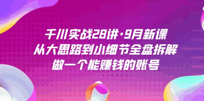 图片[1]-千川实战9月新课：从大思路到小细节全盘拆解，做个能赚钱的账号（28课）-云轩资源网