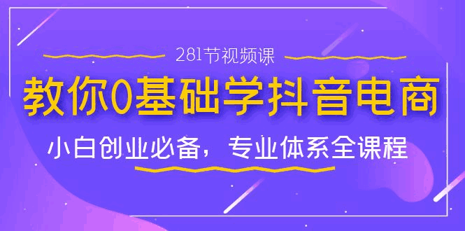 图片[1]-零基础学抖音电商全套教程：专业体系，小白创业必备（281节视频课）-云轩资源网